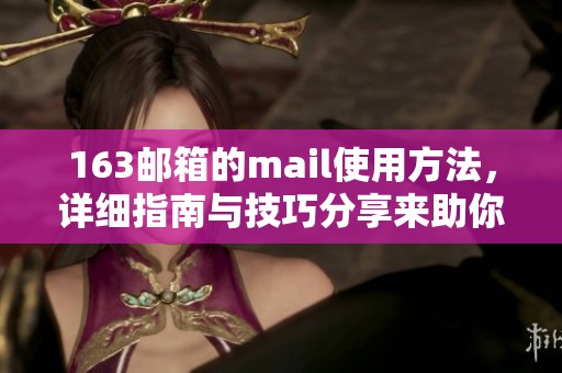 163邮箱的mail使用方法，详细指南与技巧分享来助你提高邮箱体验