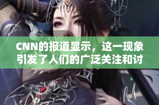 CNN的报道显示，这一现象引发了人们的广泛关注和讨论。