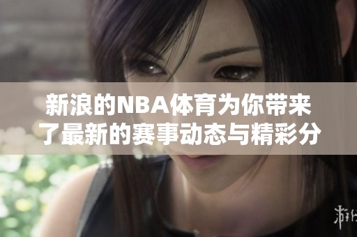 新浪的NBA**为你带来了最新的赛事动态与精彩分析