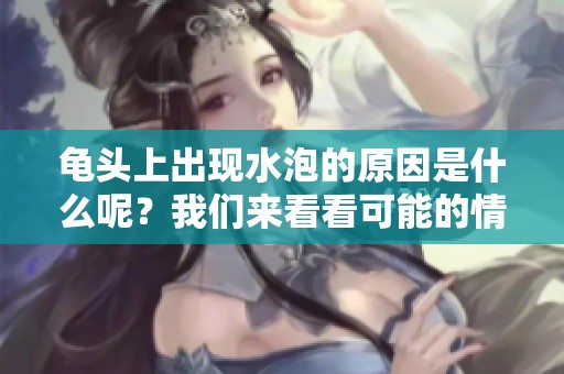 龟头上出现水泡的原因是什么呢？我们来看看可能的情况分析。