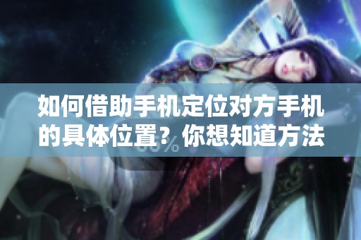 如何借助手机定位对方手机的具体位置？你想知道方法吗？