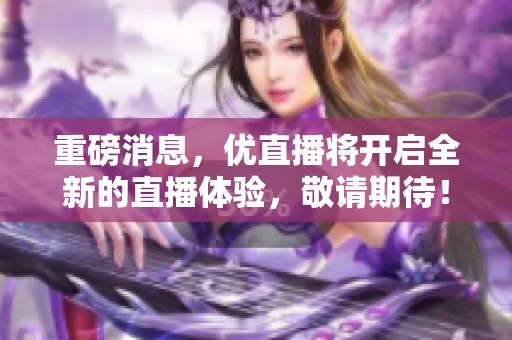 重磅消息，优直播将开启全新的直播体验，敬请期待！