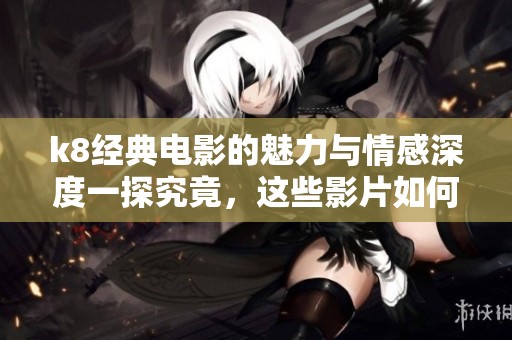 k8经典电影的魅力与情感深度一探究竟，这些影片如何影响观众心灵
