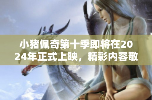 小猪佩奇第十季即将在2024年正式上映，精彩内容敬请期待