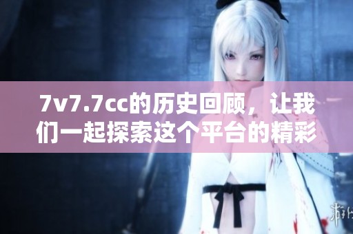 7v7.7cc的历史回顾，让我们一起探索这个平台的精彩发展历程