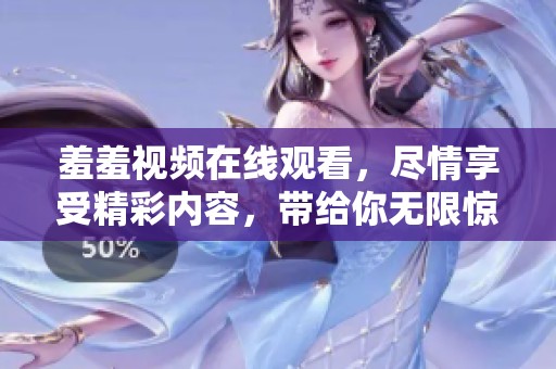 羞羞视频在线观看，尽情享受精彩内容，带给你无限惊喜和乐趣！