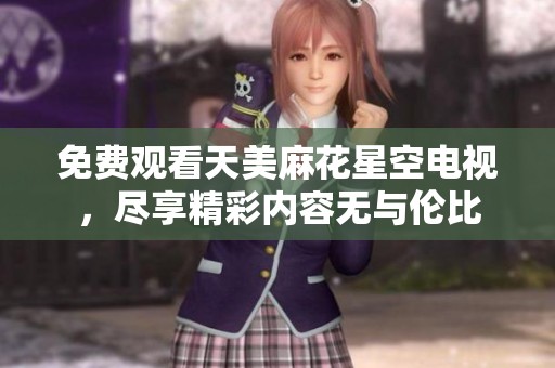 免费观看天美麻花星空电视，尽享精彩内容无与伦比