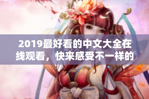 2019最好看的中文大全在线观看，快来感受不一样的观看体验吧