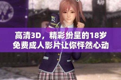 高清3D，精彩纷呈的18岁免费**影片让你怦然心动