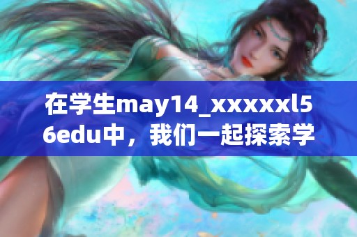 在学生may14_xxxxxl56edu中，我们一起探索学习的乐趣与挑战