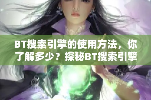 BT搜索引擎的使用方法，你了解多少？探秘BT搜索引擎的特殊功能与优势