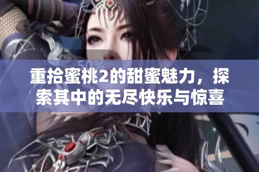 重拾蜜桃2的甜蜜魅力，探索其中的无尽快乐与惊喜
