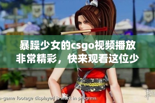 暴躁少女的csgo视频播放非常精彩，快来观看这位少女的精彩表现吧