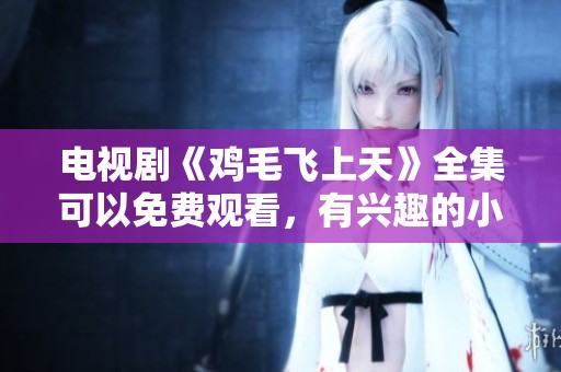 电视剧《鸡毛飞上天》全集可以免费观看，有兴趣的小伙伴快来观看吧！
