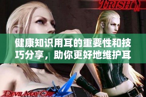 健康知识用耳的重要性和技巧分享，助你更好地维护耳朵健康