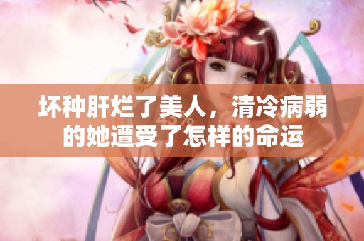 坏种肝烂了美人，清冷病弱的她遭受了怎样的命运