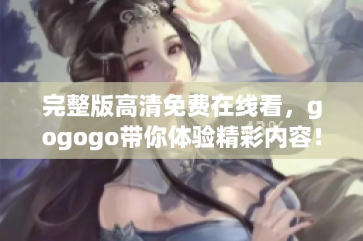 完整版高清免费在线看，gogogo带你体验精彩内容！
