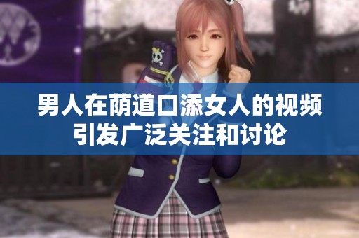男人在荫道口添女人的视频引发广泛关注和讨论