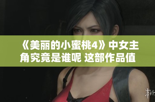 《美丽的小蜜桃4》中女主角究竟是谁呢 这部作品值得你关注与期待