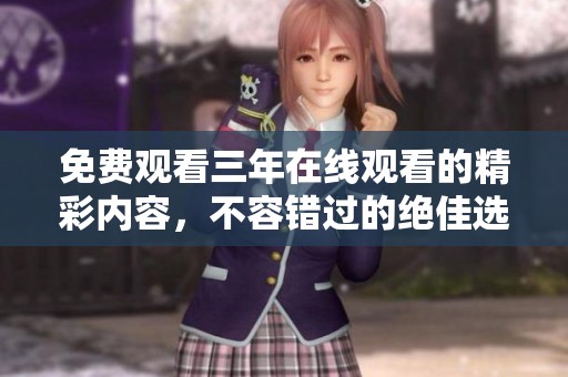 免费观看三年在线观看的精彩内容，不容错过的绝佳选择