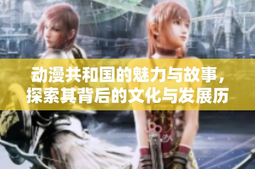 动漫共和国的魅力与故事，探索其背后的文化与发展历程