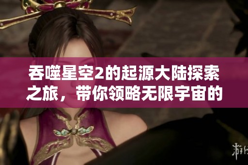 吞噬星空2的起源大陆探索之旅，带你领略无限宇宙的奥秘