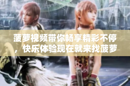 菠萝视频带你畅享精彩不停，快乐体验现在就来找菠萝视频吧