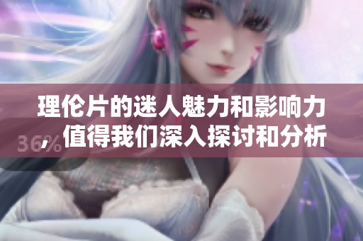 理伦片的迷人魅力和影响力，值得我们深入探讨和分析