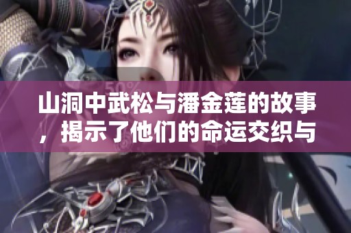 山洞中武松与潘金莲的故事，揭示了他们的命运交织与复杂关系