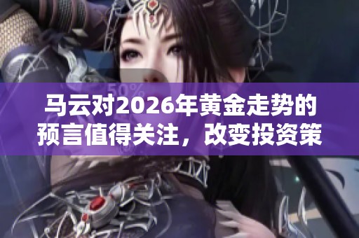 马云对2026年黄金走势的预言值得关注，改变投资策略或许会带来新机遇