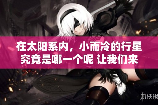 在太阳系内，小而冷的行星究竟是哪一个呢 让我们来揭秘一下