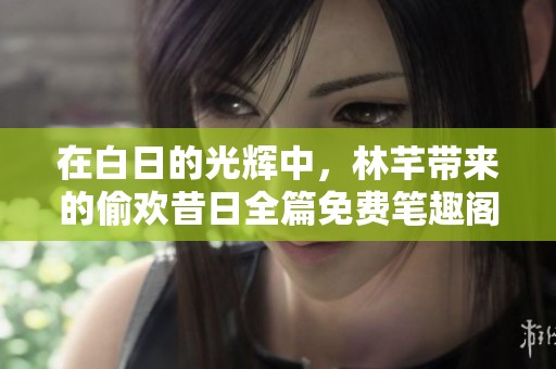 在白日的光辉中，林芊带来的偷欢昔日全篇免费笔趣阁呈现