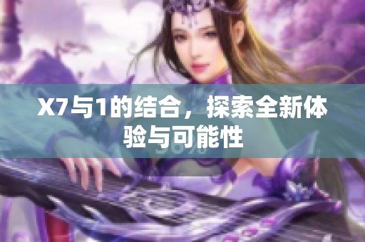 X7与1的结合，探索全新体验与可能性