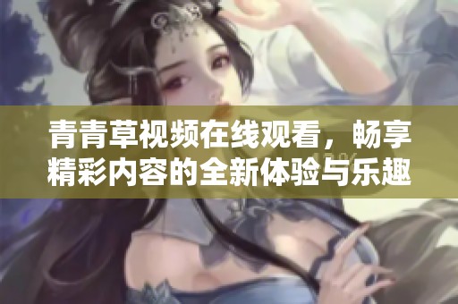 青青草视频在线观看，畅享精彩内容的全新体验与乐趣