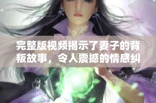 完整版视频揭示了妻子的背叛故事，令人震撼的情感纠葛不断展开