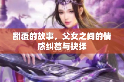 翻覆的故事，父女之间的情感纠葛与抉择