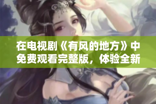在电视剧《有风的地方》中免费观看完整版，体验全新精彩故事与情感。