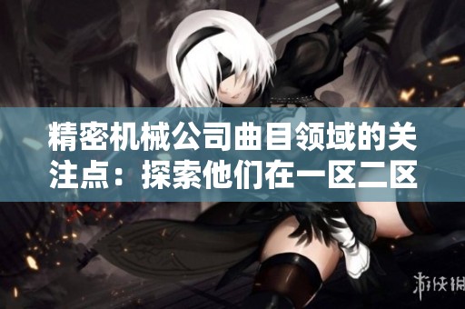 精密机械公司曲目领域的关注点：探索他们在一区二区三区的创新与成就