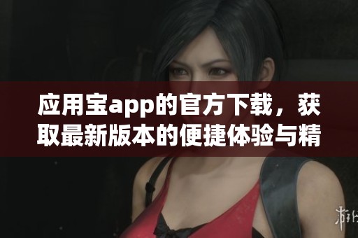 应用宝app的官方下载，获取最新版本的便捷体验与精彩内容