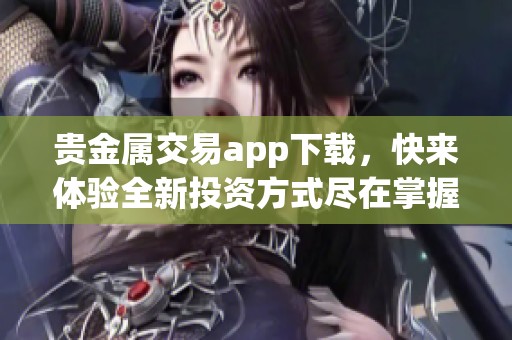 贵金属交易app下载，快来体验全新投资方式尽在掌握之中！