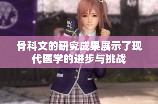 骨科文的研究成果展示了现代医学的进步与挑战