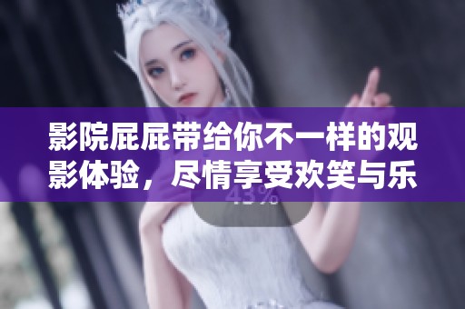 影院屁屁带给你不一样的观影体验，尽情享受欢笑与乐趣吧