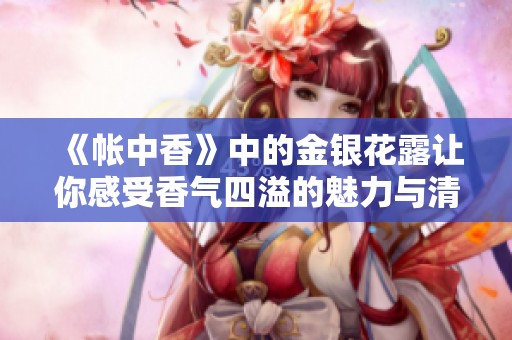 《帐中香》中的金银花露让你感受香气四溢的魅力与清新