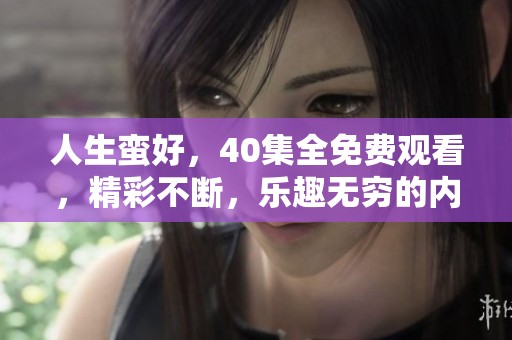 人生蛮好，40集全免费观看，精彩不断，乐趣无穷的内容等你来体验
