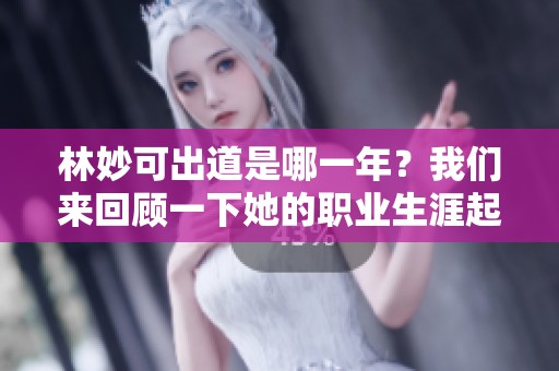 林妙可出道是哪一年？我们来回顾一下她的职业生涯起点。