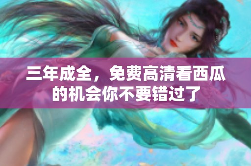 三年成全，免费高清看西瓜的机会你不要错过了