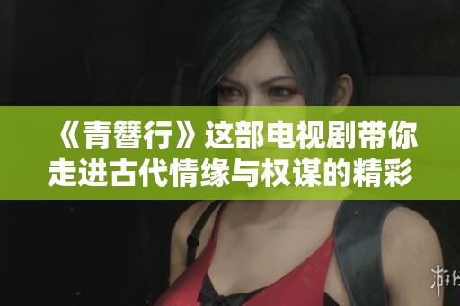 《青簪行》这部电视剧带你走进古代情缘与权谋的精彩世界