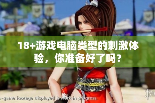 18+游戏电脑类型的刺激体验，你准备好了吗？