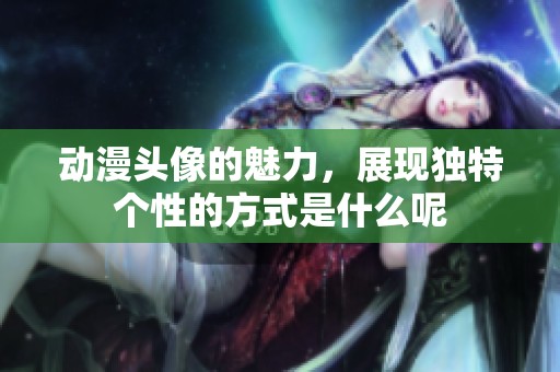 动漫头像的魅力，展现独特个性的方式是什么呢