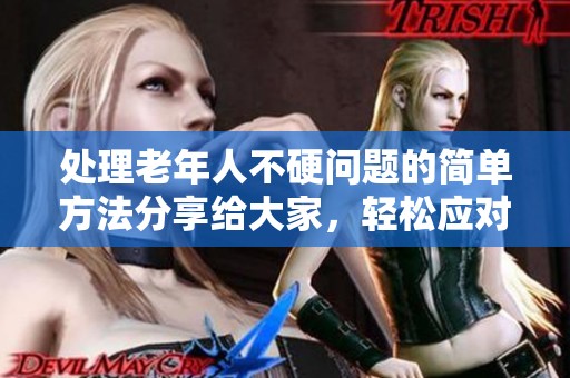 处理老年人不硬问题的简单方法分享给大家，轻松应对老年人不硬的困扰